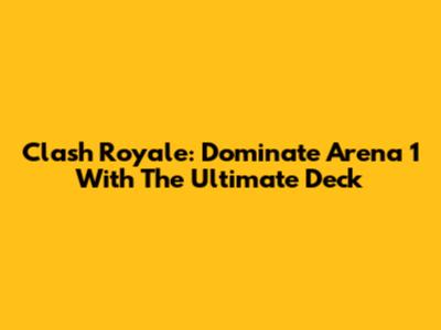 Clash Royale: Dominate Arena 1 With The Ultimate Deck