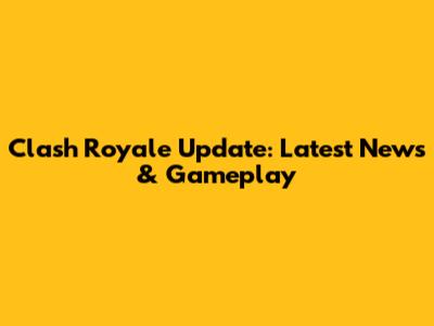 Clash Royale Update: Latest News & Gameplay