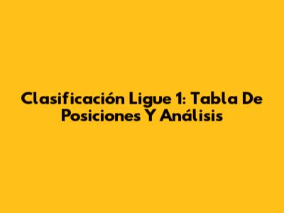 Clasificación Ligue 1: Tabla De Posiciones Y Análisis