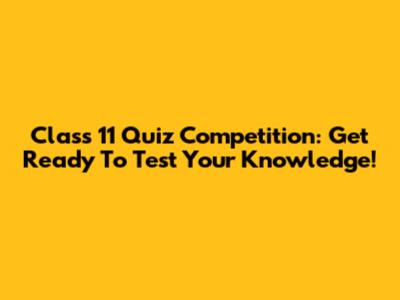 Class 11 Quiz Competition: Get Ready To Test Your Knowledge!
