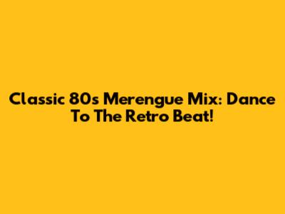 Classic 80s Merengue Mix: Dance To The Retro Beat!