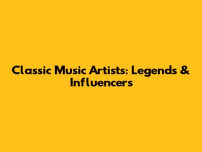 Classic Music Artists: Legends & Influencers