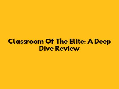 Classroom Of The Elite: A Deep Dive Review