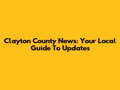 Clayton County News: Your Local Guide To Updates
