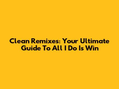 Clean Remixes: Your Ultimate Guide To 'All I Do Is Win'