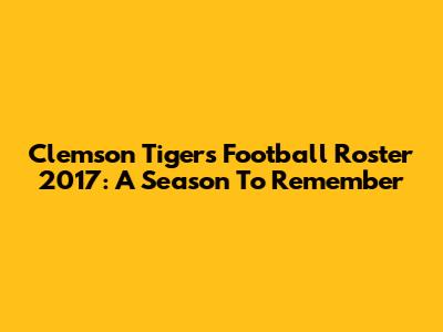 Clemson Tigers Football Roster 2017: A Season To Remember