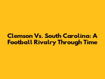 Clemson Vs. South Carolina: A Football Rivalry Through Time