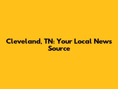 Cleveland, TN: Your Local News Source