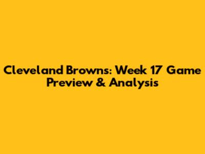 Cleveland Browns: Week 17 Game Preview & Analysis