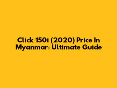 Click 150i (2020) Price In Myanmar: Ultimate Guide