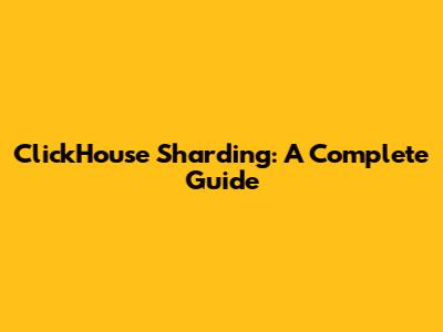 ClickHouse Sharding: A Complete Guide
