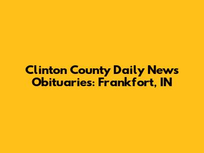 Clinton County Daily News Obituaries: Frankfort, IN
