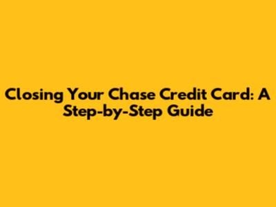 Closing Your Chase Credit Card: A Step-by-Step Guide
