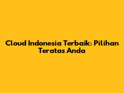 Cloud Indonesia Terbaik: Pilihan Teratas Anda