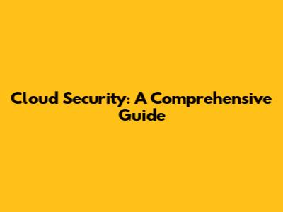 Cloud Security: A Comprehensive Guide