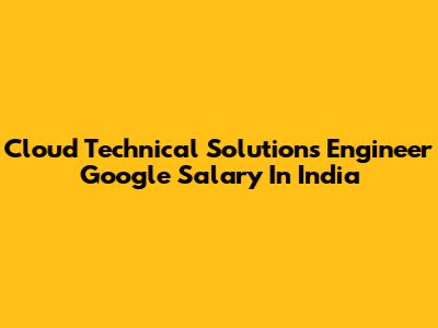 Cloud Technical Solutions Engineer Google Salary In India