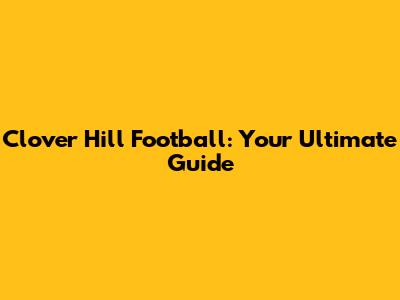 Clover Hill Football: Your Ultimate Guide