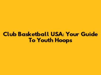 Club Basketball USA: Your Guide To Youth Hoops