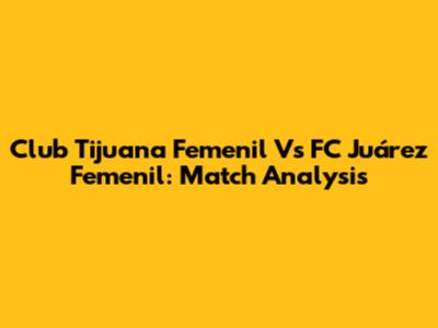 Club Tijuana Femenil Vs FC Juárez Femenil: Match Analysis