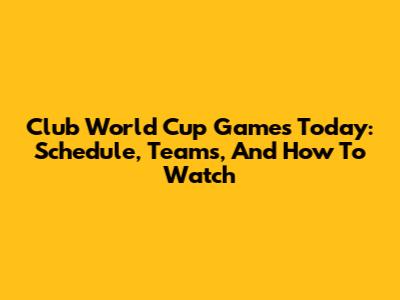 Club World Cup Games Today: Schedule, Teams, And How To Watch