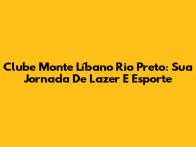 Clube Monte Líbano Rio Preto: Sua Jornada De Lazer E Esporte