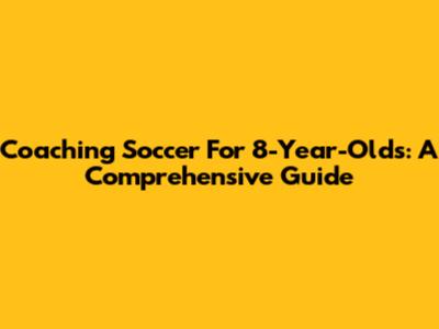 Coaching Soccer For 8-Year-Olds: A Comprehensive Guide