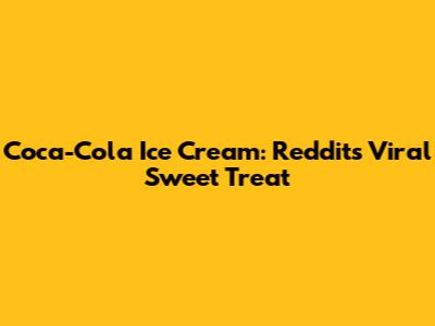 Coca-Cola Ice Cream: Reddit's Viral Sweet Treat