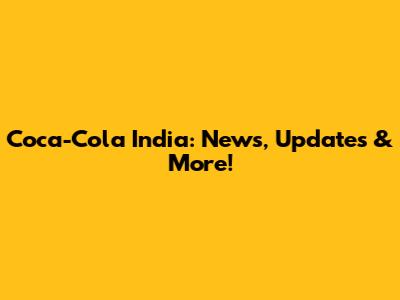 Coca-Cola India: News, Updates & More!