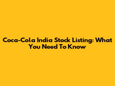 Coca-Cola India Stock Listing: What You Need To Know