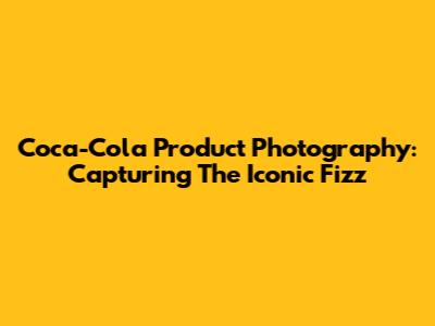 Coca-Cola Product Photography: Capturing The Iconic Fizz