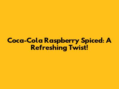 Coca-Cola Raspberry Spiced: A Refreshing Twist!