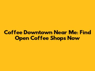 Coffee Downtown Near Me: Find Open Coffee Shops Now