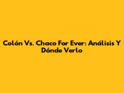 Colón Vs. Chaco For Ever: Análisis Y Dónde Verlo