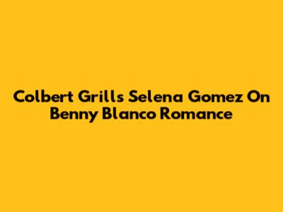 Colbert Grills Selena Gomez On Benny Blanco Romance