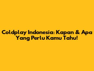 Coldplay Indonesia: Kapan & Apa Yang Perlu Kamu Tahu!