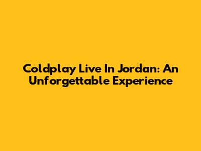 Coldplay Live In Jordan: An Unforgettable Experience