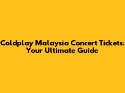Coldplay Malaysia Concert Tickets: Your Ultimate Guide