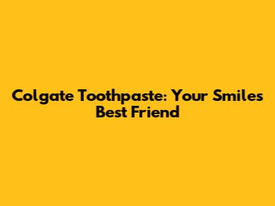 Colgate Toothpaste: Your Smile's Best Friend