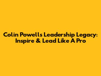 Colin Powell's Leadership Legacy: Inspire & Lead Like A Pro