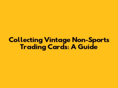 Collecting Vintage Non-Sports Trading Cards: A Guide