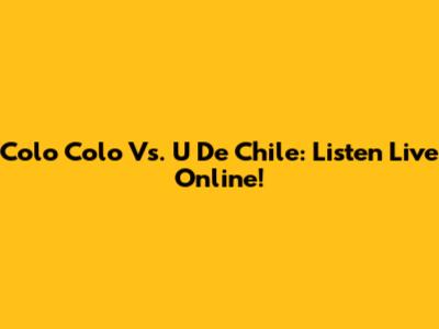 Colo Colo Vs. U De Chile: Listen Live Online!