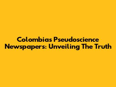 Colombia's Pseudoscience Newspapers: Unveiling The Truth