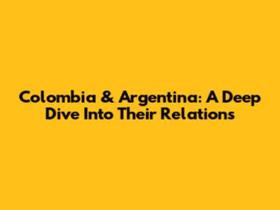 Colombia & Argentina: A Deep Dive Into Their Relations