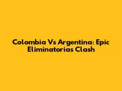 Colombia Vs Argentina: Epic Eliminatorias Clash