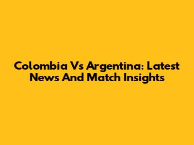 Colombia Vs Argentina: Latest News And Match Insights