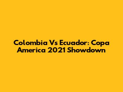 Colombia Vs Ecuador: Copa America 2021 Showdown
