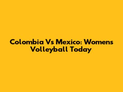 Colombia Vs Mexico: Women's Volleyball Today