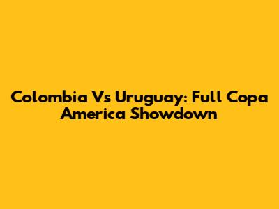 Colombia Vs Uruguay: Full Copa America Showdown