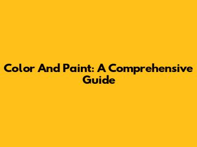 Color And Paint: A Comprehensive Guide
