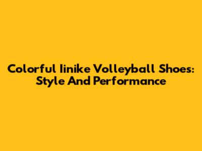 Colorful Iinike Volleyball Shoes: Style And Performance